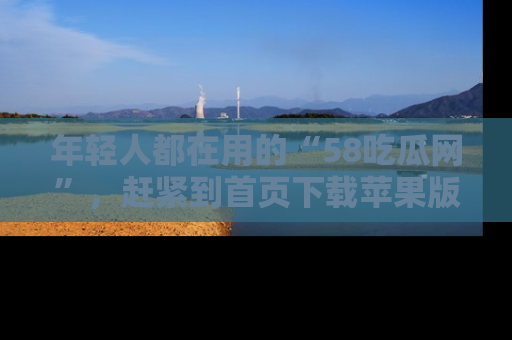年轻人都在用的“58吃瓜网”,赶紧到首页下载苹果版吧!