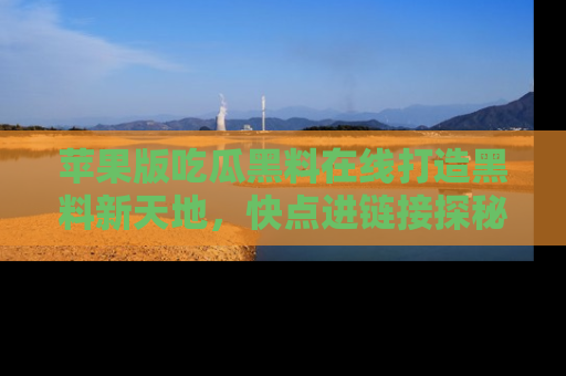 苹果版吃瓜黑料在线打造黑料新天地，快点进链接探秘！