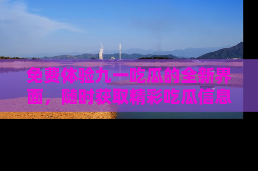 免费体验九一吃瓜的全新界面,随时获取精彩吃瓜信息!