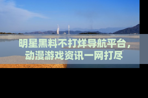 明星黑料不打烊导航平台,动漫游戏资讯一网打尽