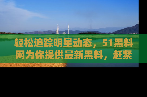 轻松追踪明星动态,51黑料网为你提供最新黑料,赶紧访问网址观看!