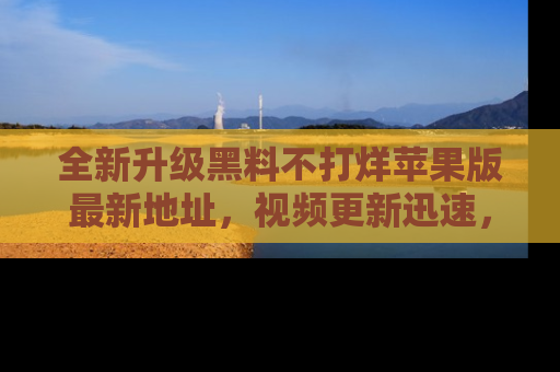 全新升级黑料不打烊苹果版最新地址,视频更新迅速,吃瓜从未如此精彩!