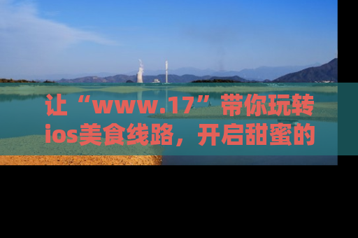 让“www.17”带你玩转ios美食线路，开启甜蜜的吃瓜时光吧！