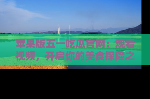 苹果版五一吃瓜官网：观看视频，开启你的美食探险之旅!