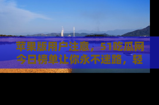 苹果版用户注意,51吃瓜网今日榜单让你永不迷路,轻松吃瓜!