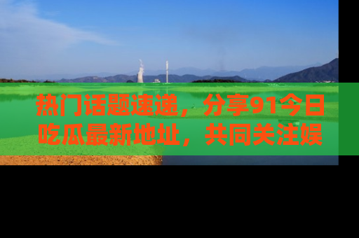 热门话题速递,分享91今日吃瓜最新地址,共同关注娱乐圈的风云变幻!