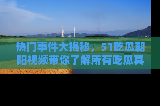 热门事件大揭秘，51吃瓜朝阳视频带你了解所有吃瓜真相