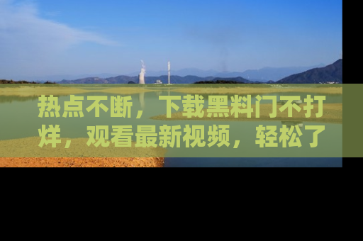 热点不断,下载黑料门不打烊,观看最新视频,轻松了解娱乐八卦!