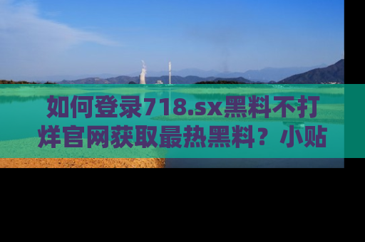 如何登录718.sx黑料不打烊官网获取最热黑料?小贴士带你快速上手!