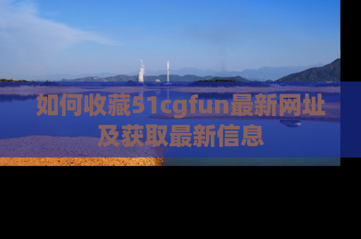 如何收藏51cgfun最新网址及获取最新信息