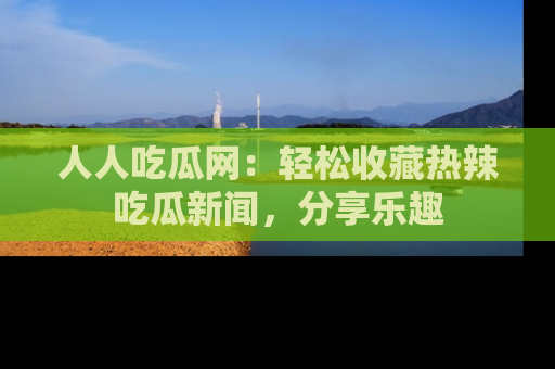 人人吃瓜网:轻松收藏热辣吃瓜新闻,分享乐趣