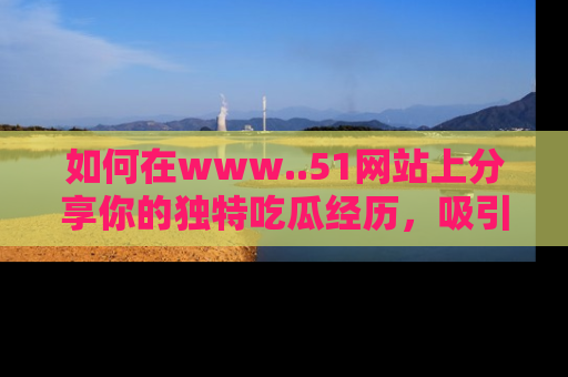 如何在www..51网站上分享你的独特吃瓜经历,吸引更多用户关注