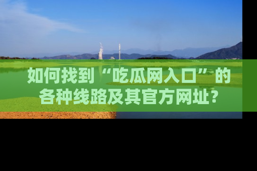 如何找到“吃瓜网入口”的各种线路及其官方网址?