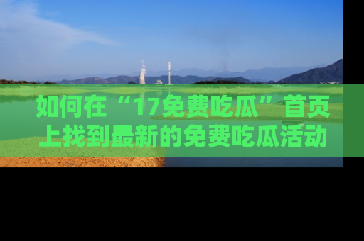 如何在“17免费吃瓜”首页上找到最新的免费吃瓜活动和动态