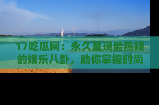 17吃瓜网:永久呈现最热辣的娱乐八卦,助你掌握时尚趋势