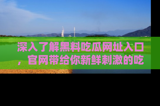 深入了解黑料吃瓜网址入口,官网带给你新鲜刺激的吃瓜体验!