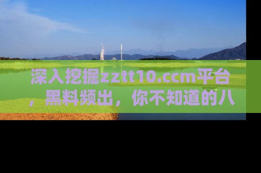 深入挖掘zztt10.ccm平台,黑料频出,你不知道的八卦尽在其中!
