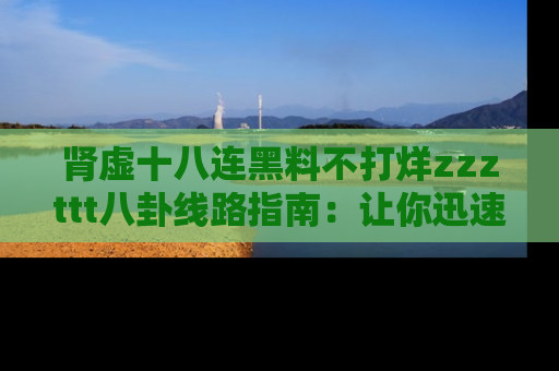 肾虚十八连黑料不打烊zzzttt八卦线路指南:让你迅速掌握热点事件脉络