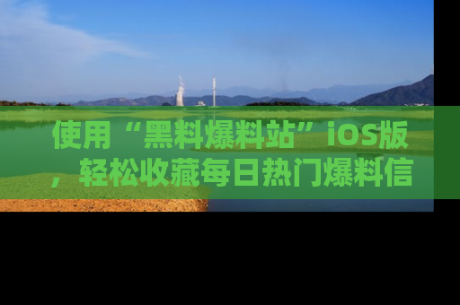 使用“黑料爆料站”iOS版,轻松收藏每日热门爆料信息!