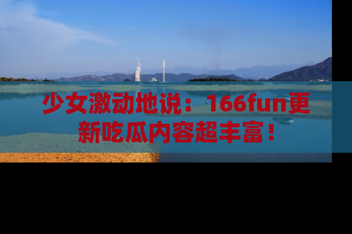 少女激动地说:166fun更新吃瓜内容超丰富!