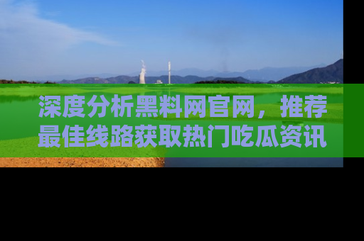 深度分析黑料网官网,推荐最佳线路获取热门吃瓜资讯