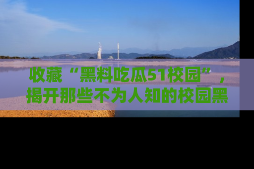 收藏“黑料吃瓜51校园”,揭开那些不为人知的校园黑幕!