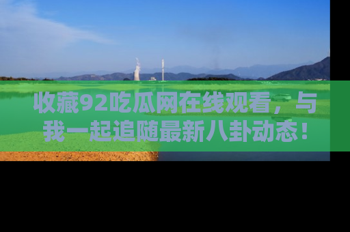 收藏92吃瓜网在线观看,与我一起追随最新八卦动态!