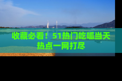收藏必看!51热门吃呱当天热点一网打尽
