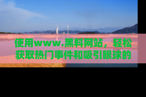 使用www.黑料网站,轻松获取热门事件和吸引眼球的黑料