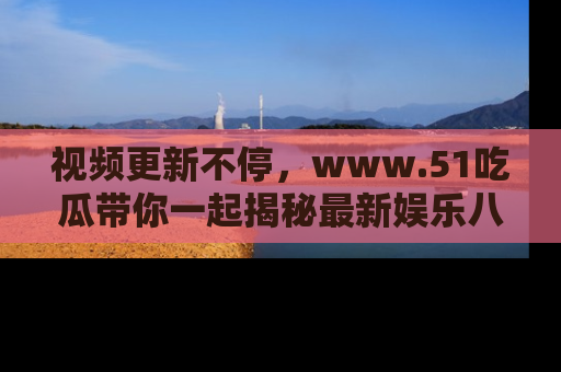 视频更新不停,www.51吃瓜带你一起揭秘最新娱乐八卦,畅享信息盛宴!