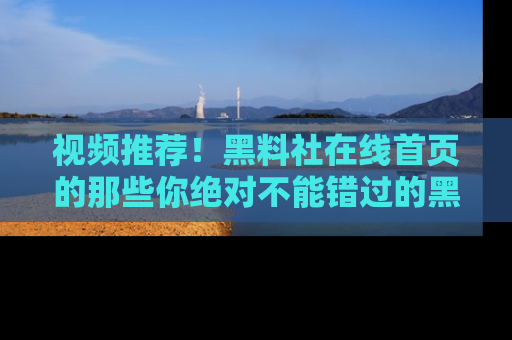 视频推荐!黑料社在线首页的那些你绝对不能错过的黑料