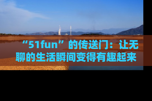 “51fun”的传送门：让无聊的生活瞬间变得有趣起来！