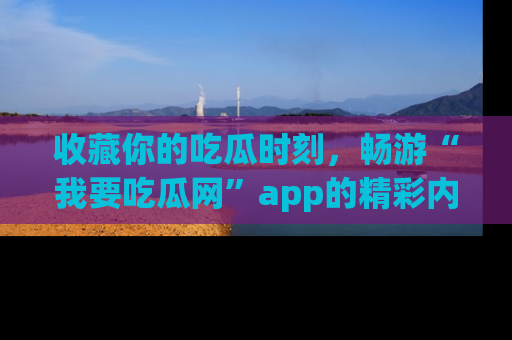 收藏你的吃瓜时刻,畅游“我要吃瓜网”app的精彩内容