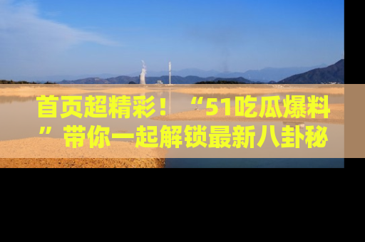 首页超精彩!“51吃瓜爆料”带你一起解锁最新八卦秘闻!
