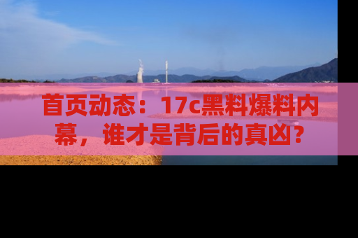 首页动态:17c黑料爆料内幕,谁才是背后的真凶?