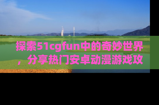 探索51cgfun中的奇妙世界，分享热门安卓动漫游戏攻略！
