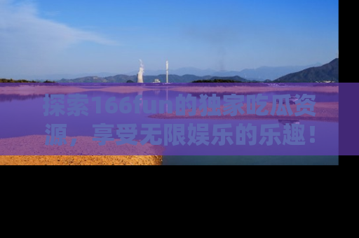 探索166fun的独家吃瓜资源,享受无限娱乐的乐趣!