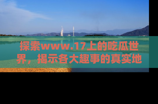 探索www.17上的吃瓜世界，揭示各大趣事的真实地址