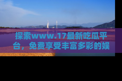 探索www.17最新吃瓜平台,免费享受丰富多彩的娱乐体验!