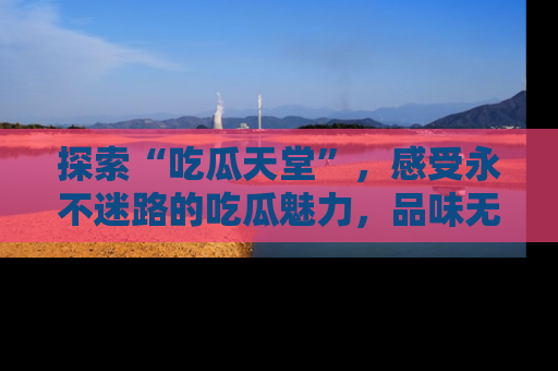 探索“吃瓜天堂”，感受永不迷路的吃瓜魅力，品味无尽的美食！