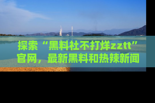探索“黑料社不打烊zztt”官网，最新黑料和热辣新闻等你来发掘