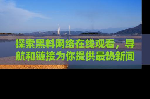 探索黑料网络在线观看,导航和链接为你提供最热新闻!