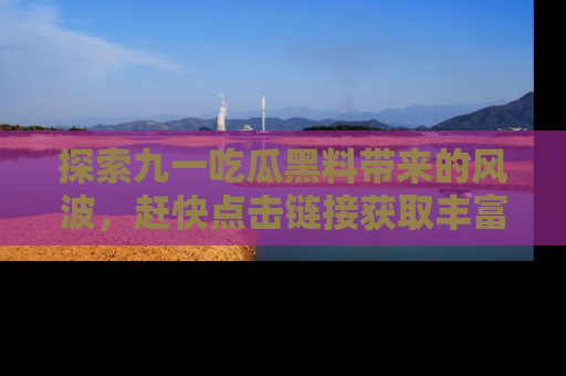 探索九一吃瓜黑料带来的风波,赶快点击链接获取丰富内幕资讯!
