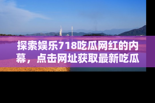探索娱乐718吃瓜网红的内幕,点击网址获取最新吃瓜资讯。