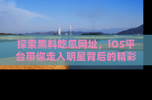探索黑料吃瓜网址,iOS平台带你走入明星背后的精彩故事!