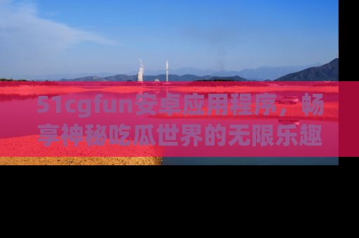 51cgfun安卓应用程序,畅享神秘吃瓜世界的无限乐趣!