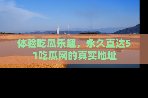 体验吃瓜乐趣，永久直达51吃瓜网的真实地址
