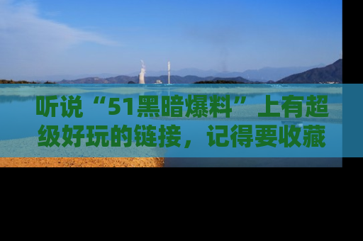 听说“51黑暗爆料”上有超级好玩的链接,记得要收藏哦!