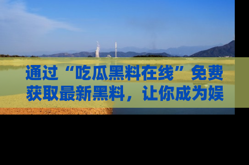 通过“吃瓜黑料在线”免费获取最新黑料，让你成为娱乐圈的内幕专家！