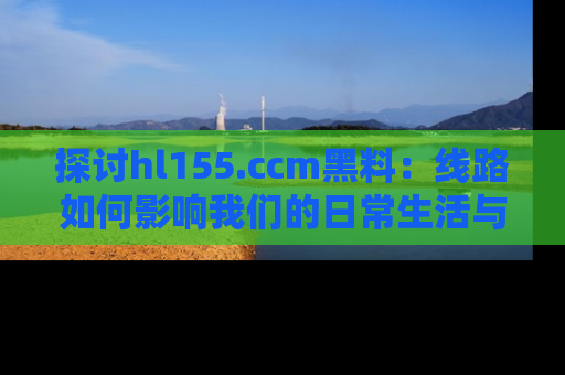 探讨hl155.ccm黑料:线路如何影响我们的日常生活与娱乐选择?